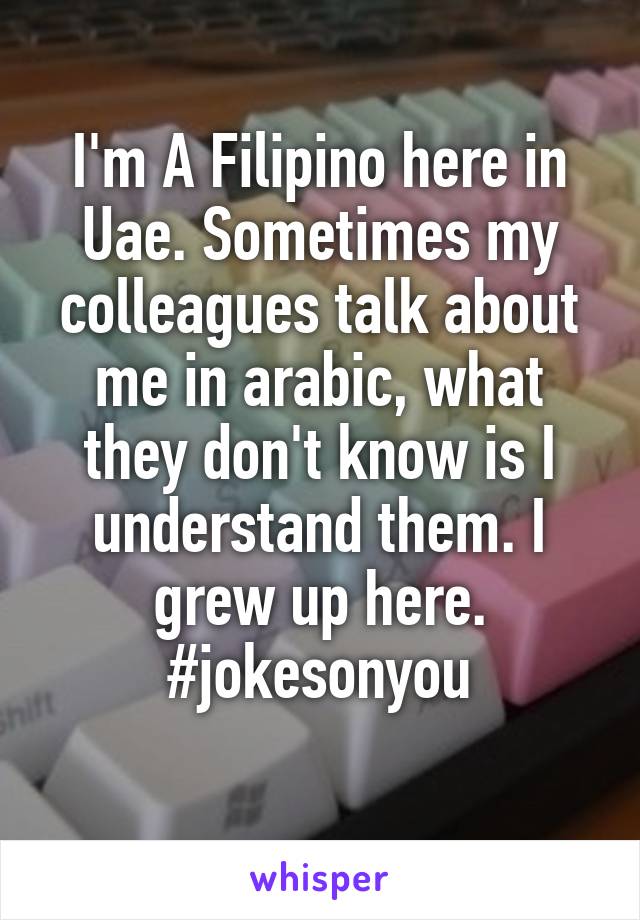 I'm A Filipino here in Uae. Sometimes my colleagues talk about me in arabic, what they don't know is I understand them. I grew up here. #jokesonyou
