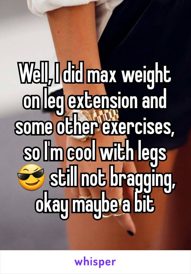 Well, I did max weight on leg extension and some other exercises, so I'm cool with legs😎 still not bragging, okay maybe a bit
