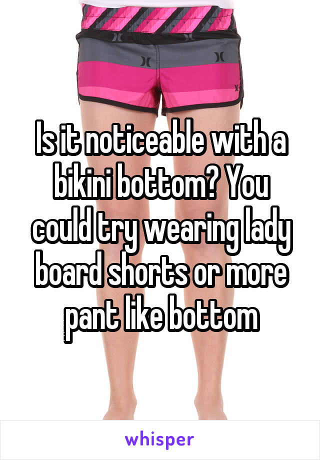 Is it noticeable with a bikini bottom? You could try wearing lady board shorts or more pant like bottom