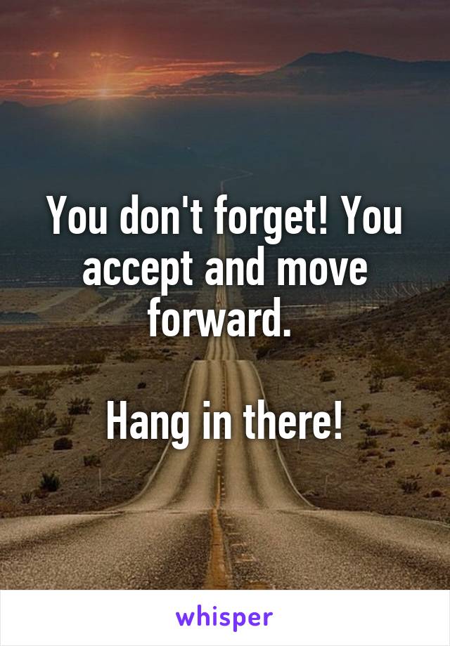 You don't forget! You accept and move forward. 

Hang in there!