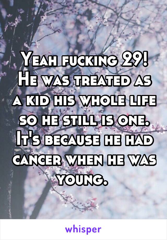 Yeah fucking 29! He was treated as a kid his whole life so he still is one. It's because he had cancer when he was young. 