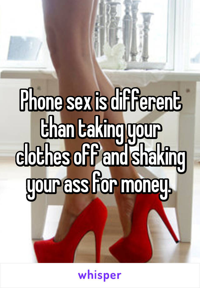Phone sex is different than taking your clothes off and shaking your ass for money. 