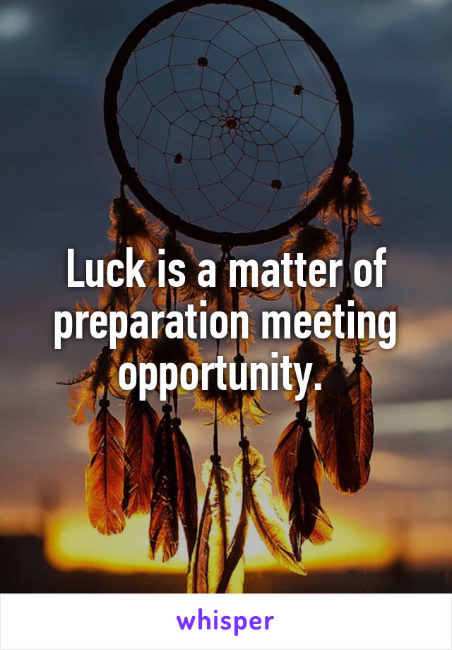 Luck is a matter of preparation meeting opportunity. 