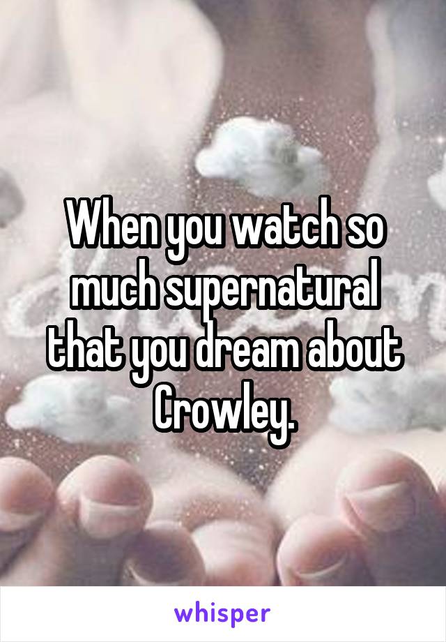 When you watch so much supernatural that you dream about Crowley.