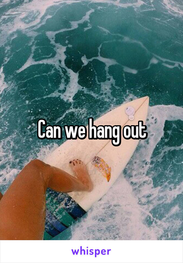 Can we hang out