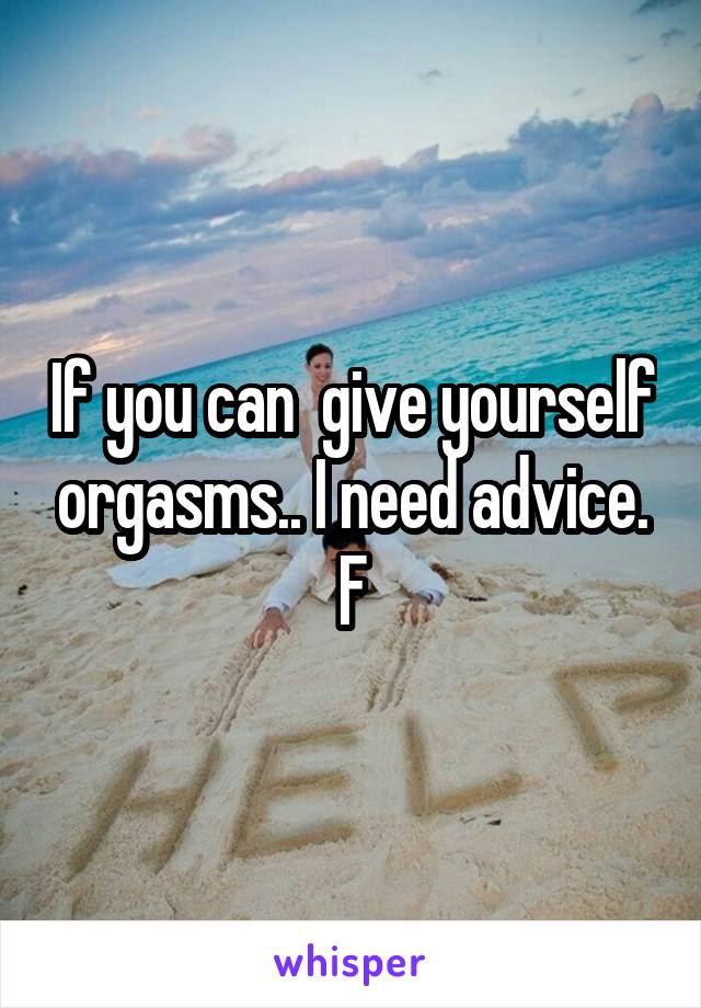 If you can  give yourself orgasms.. I need advice.
F