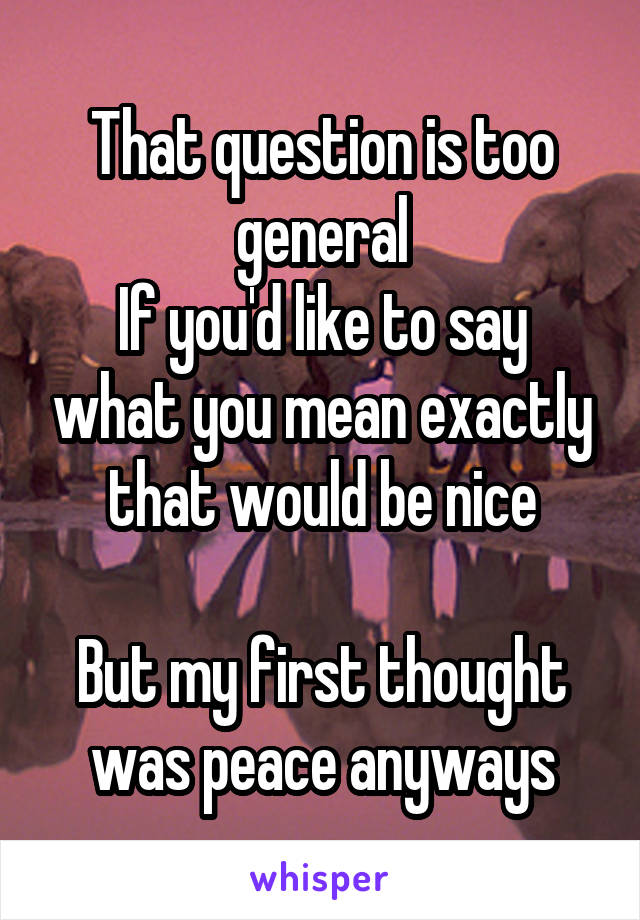 That question is too general
If you'd like to say what you mean exactly that would be nice

But my first thought was peace anyways