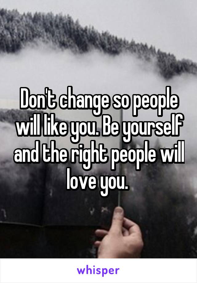 Don't change so people will like you. Be yourself and the right people will love you. 