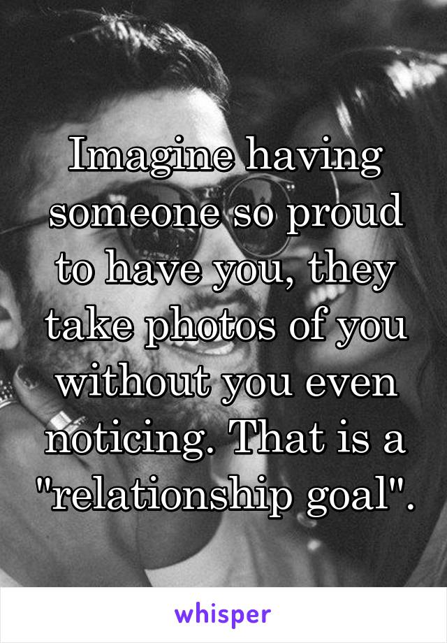 Imagine having someone so proud to have you, they take photos of you without you even noticing. That is a "relationship goal".