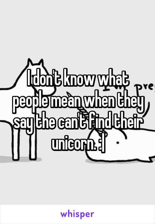 I don't know what people mean when they say the can't find their unicorn. :|