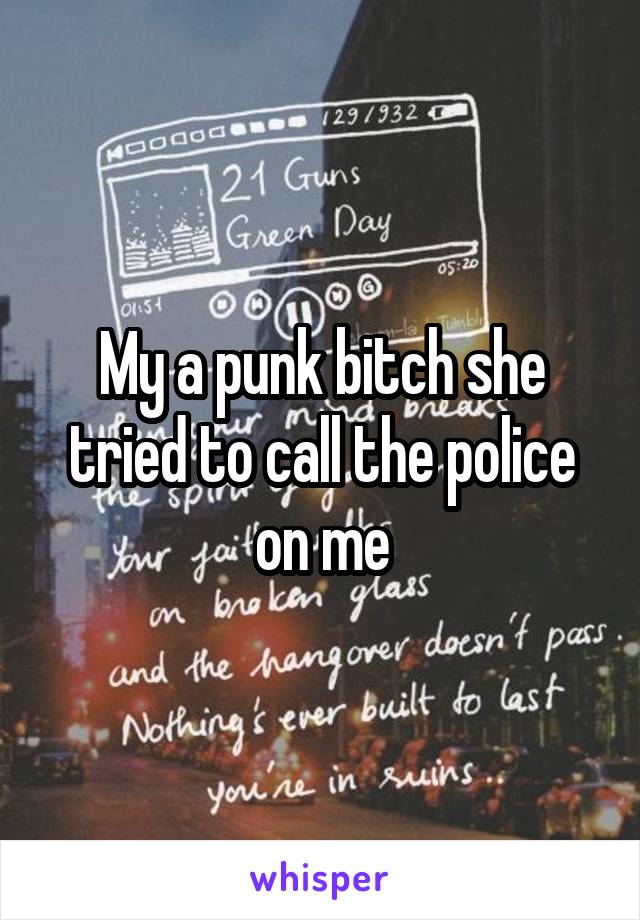 My a punk bitch she tried to call the police on me