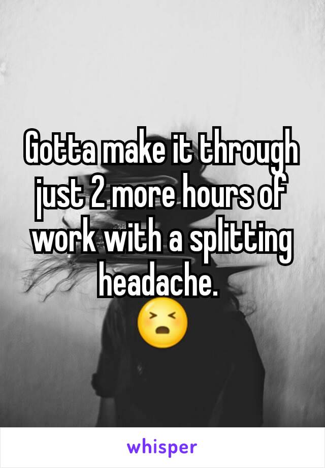 Gotta make it through just 2 more hours of work with a splitting headache. 
😣