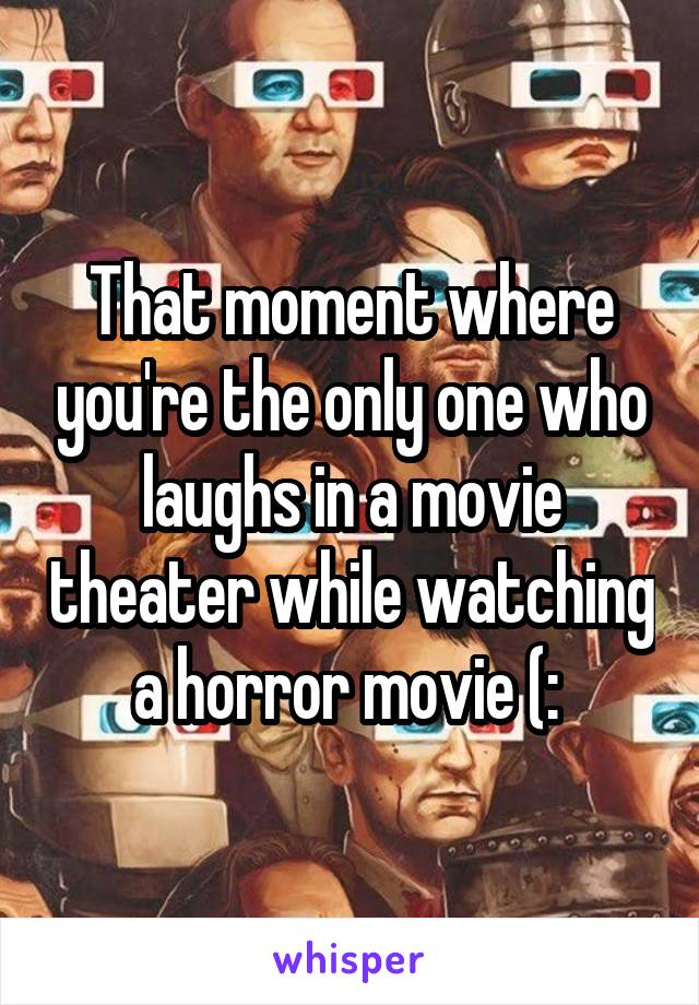 That moment where you're the only one who laughs in a movie theater while watching a horror movie (: 
