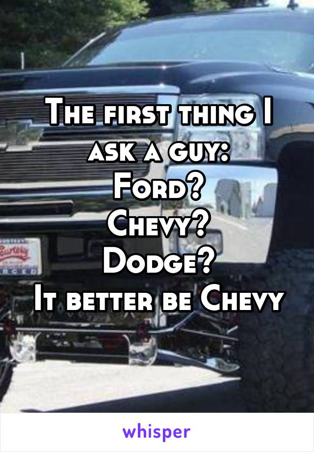 The first thing I ask a guy:
Ford?
Chevy?
Dodge?
It better be Chevy 