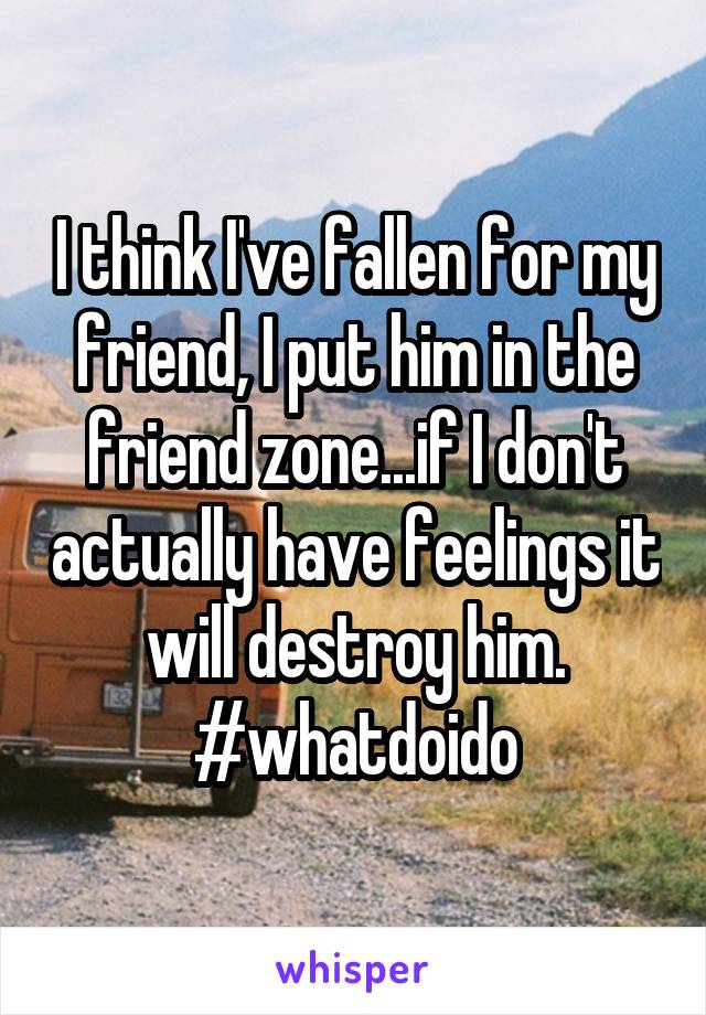 I think I've fallen for my friend, I put him in the friend zone...if I don't actually have feelings it will destroy him.
#whatdoido