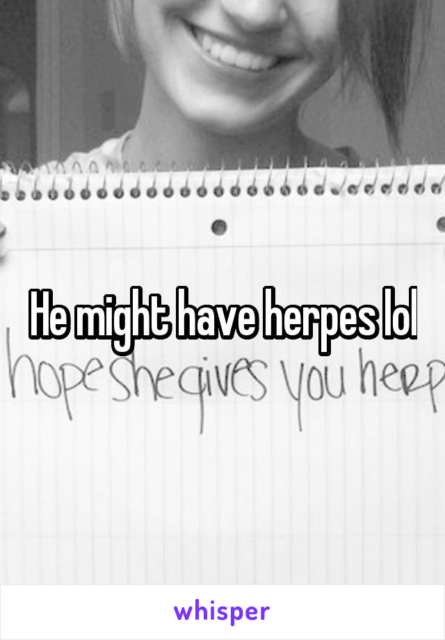 He might have herpes lol