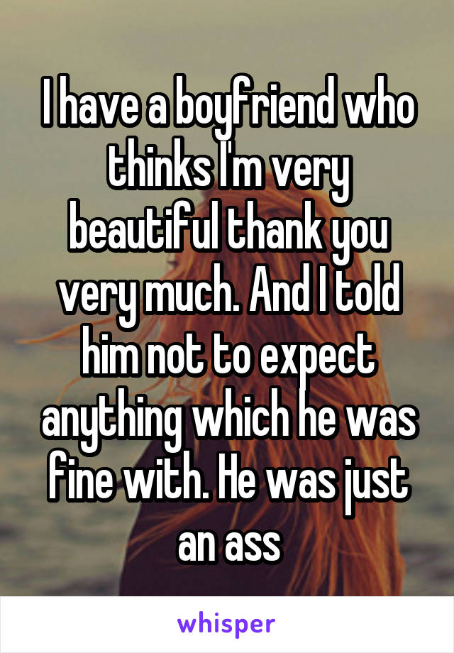 I have a boyfriend who thinks I'm very beautiful thank you very much. And I told him not to expect anything which he was fine with. He was just an ass