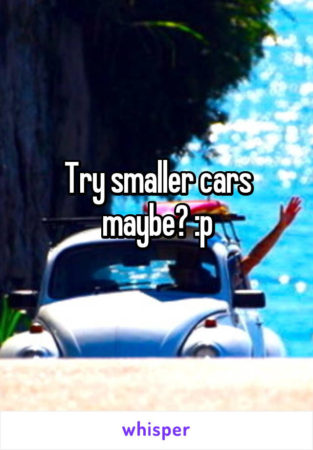 Try smaller cars maybe? :p
