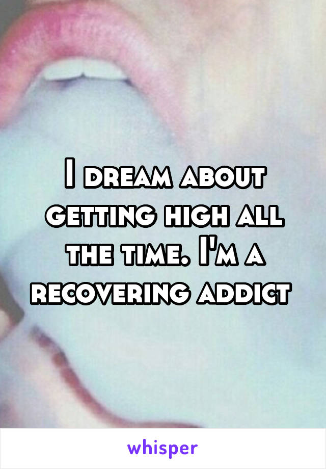 I dream about getting high all the time. I'm a recovering addict 