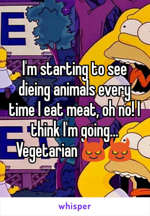 I'm starting to see dieing animals every time I eat meat, oh no! I think I'm going... Vegetarian 😈😈