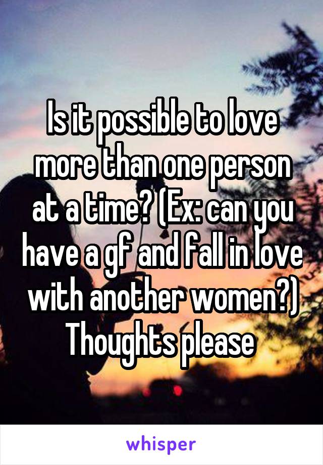 Is it possible to love more than one person at a time? (Ex: can you have a gf and fall in love with another women?) Thoughts please 