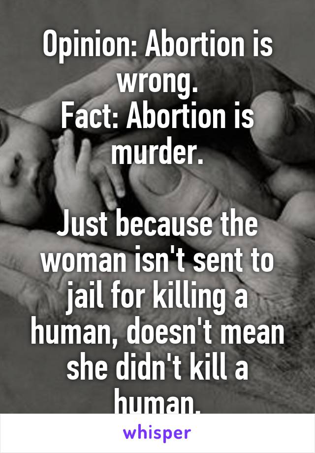 Opinion: Abortion is wrong.
Fact: Abortion is murder.

Just because the woman isn't sent to jail for killing a human, doesn't mean she didn't kill a human.