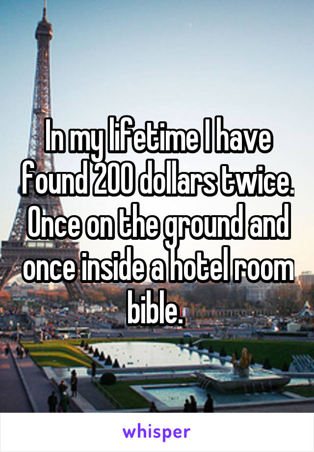 In my lifetime I have found 200 dollars twice. Once on the ground and once inside a hotel room bible. 