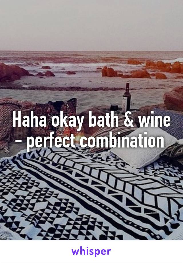 Haha okay bath & wine - perfect combination 