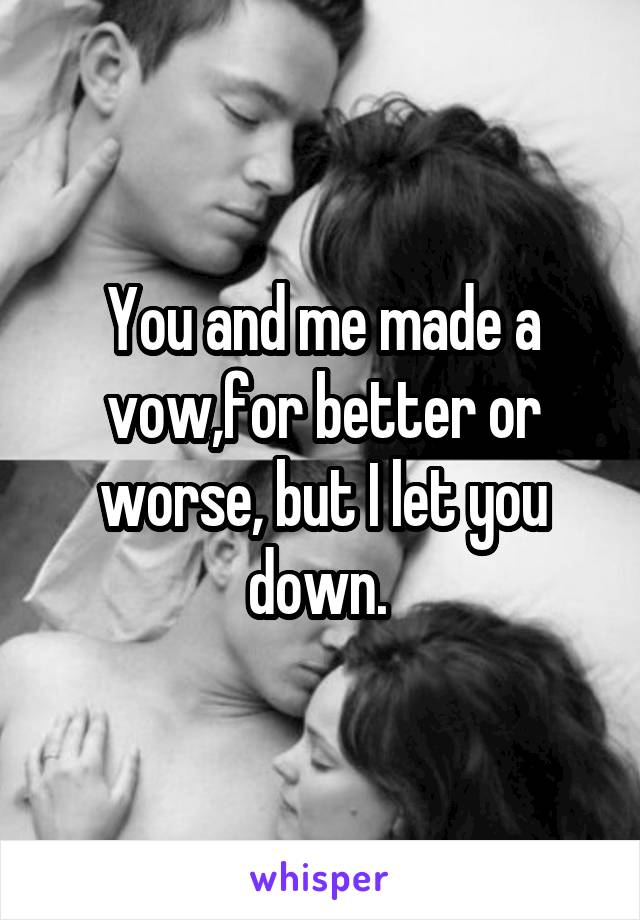 You and me made a vow,for better or worse, but I let you down. 