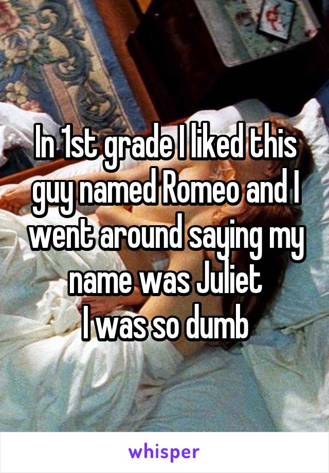 In 1st grade I liked this guy named Romeo and I went around saying my name was Juliet
I was so dumb