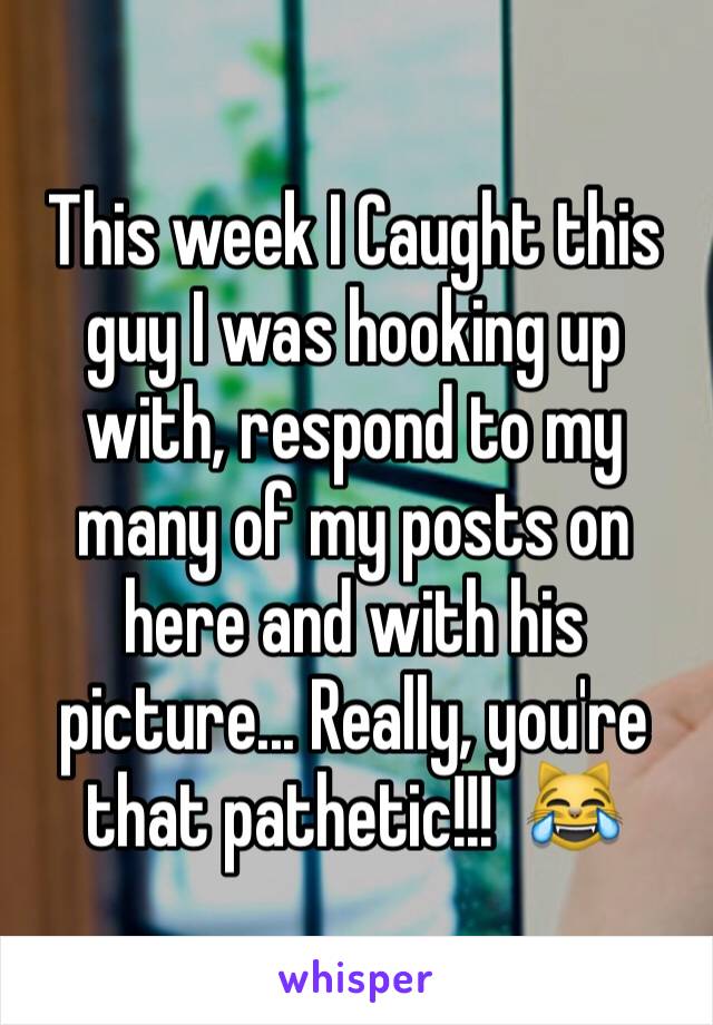 This week I Caught this guy I was hooking up with, respond to my many of my posts on here and with his picture... Really, you're that pathetic!!!  😹