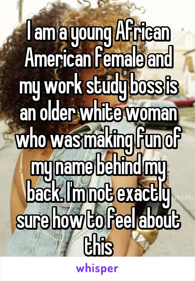 I am a young African American female and my work study boss is an older white woman who was making fun of my name behind my back. I'm not exactly sure how to feel about this