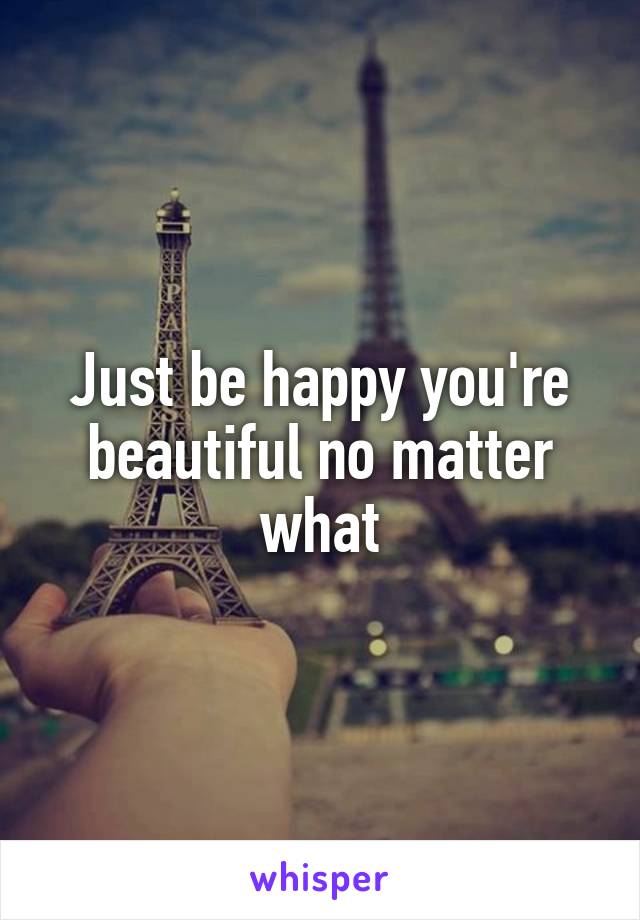 Just be happy you're beautiful no matter what