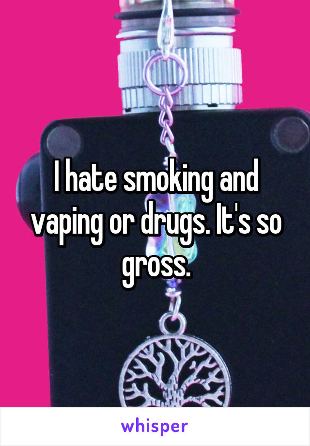 I hate smoking and vaping or drugs. It's so gross.