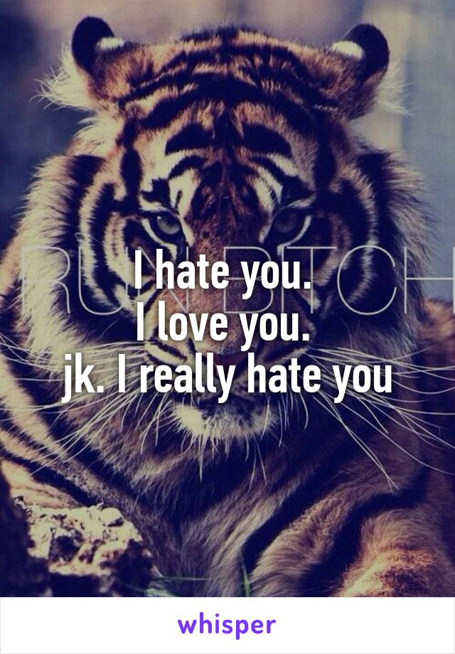 I hate you. 
I love you. 
jk. I really hate you