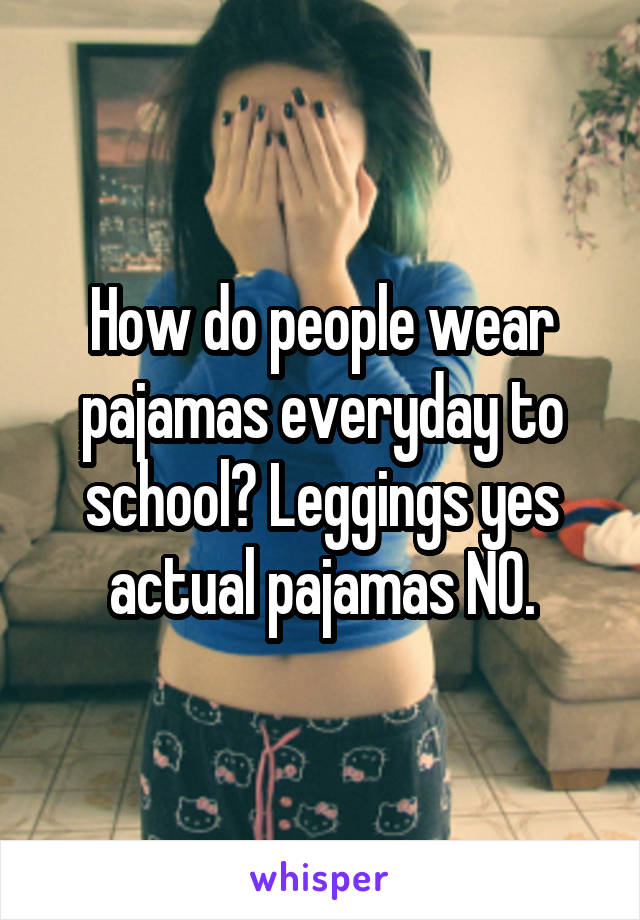 How do people wear pajamas everyday to school? Leggings yes actual pajamas NO.