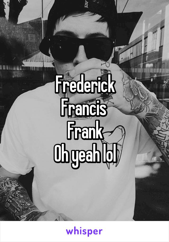 Frederick
Francis 
Frank
Oh yeah lol