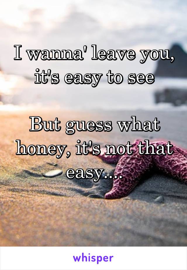 I wanna' leave you, it's easy to see

But guess what honey, it's not that easy....

