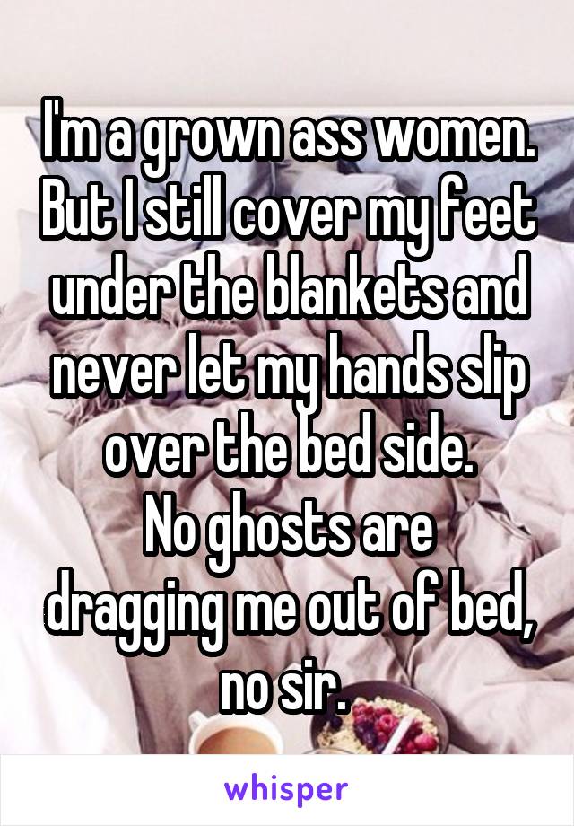 I'm a grown ass women. But I still cover my feet under the blankets and never let my hands slip over the bed side.
No ghosts are dragging me out of bed, no sir. 