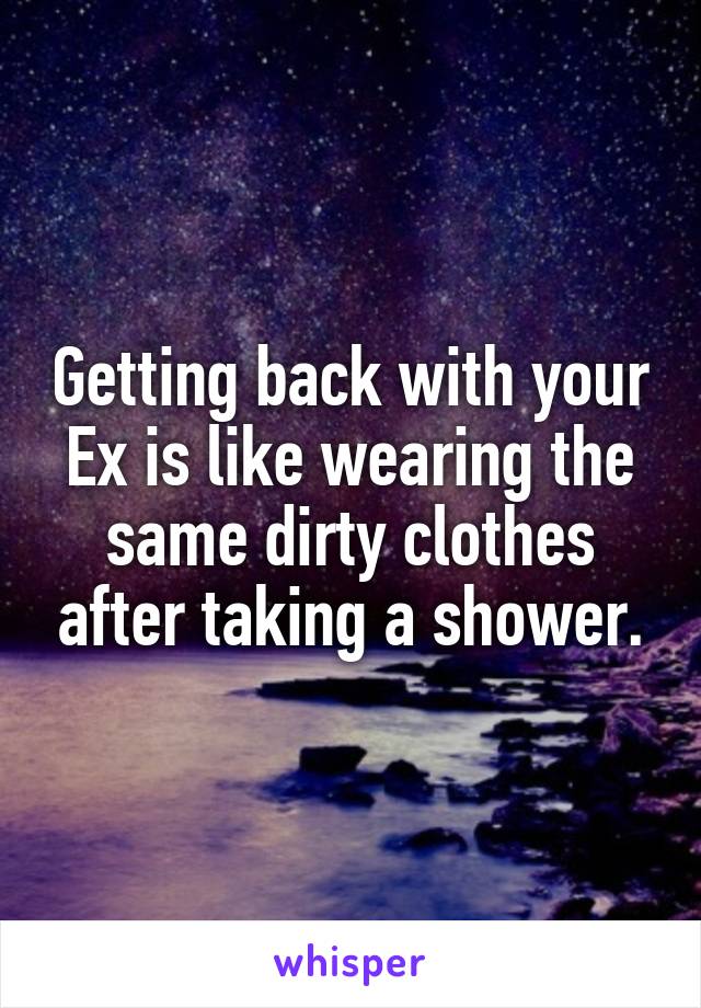 Getting back with your Ex is like wearing the same dirty clothes after taking a shower.