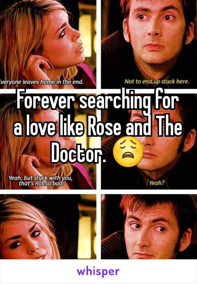 Forever searching for a love like Rose and The Doctor. 😩