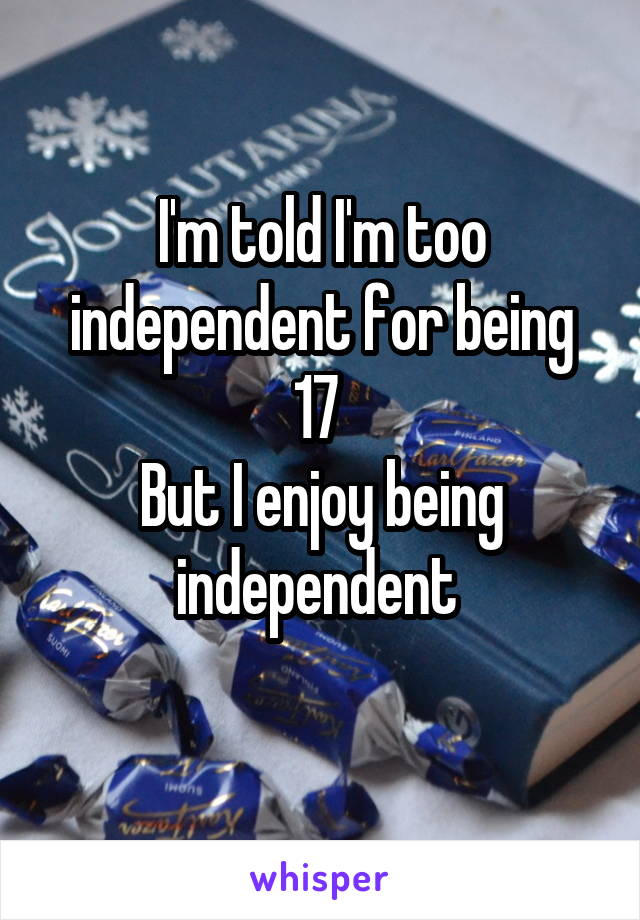 I'm told I'm too independent for being 17 
But I enjoy being independent 
