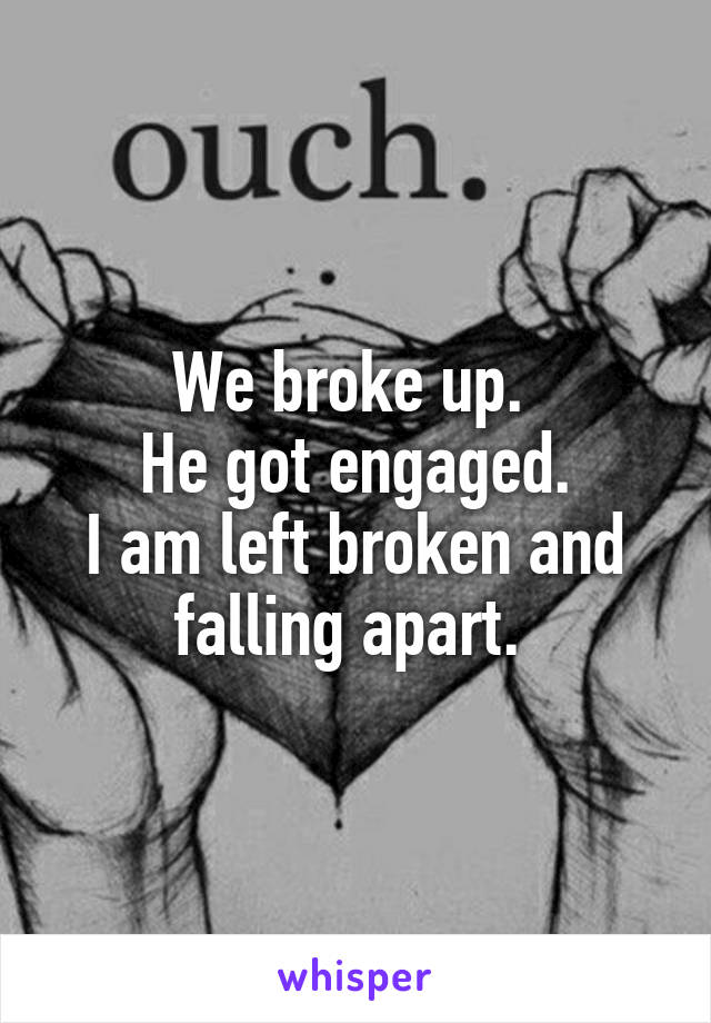We broke up. 
He got engaged.
I am left broken and falling apart. 