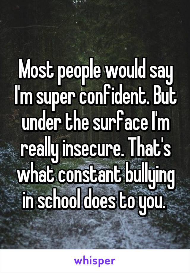 Most people would say I'm super confident. But under the surface I'm really insecure. That's what constant bullying in school does to you. 