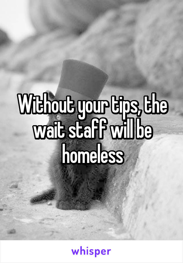 Without your tips, the wait staff will be homeless