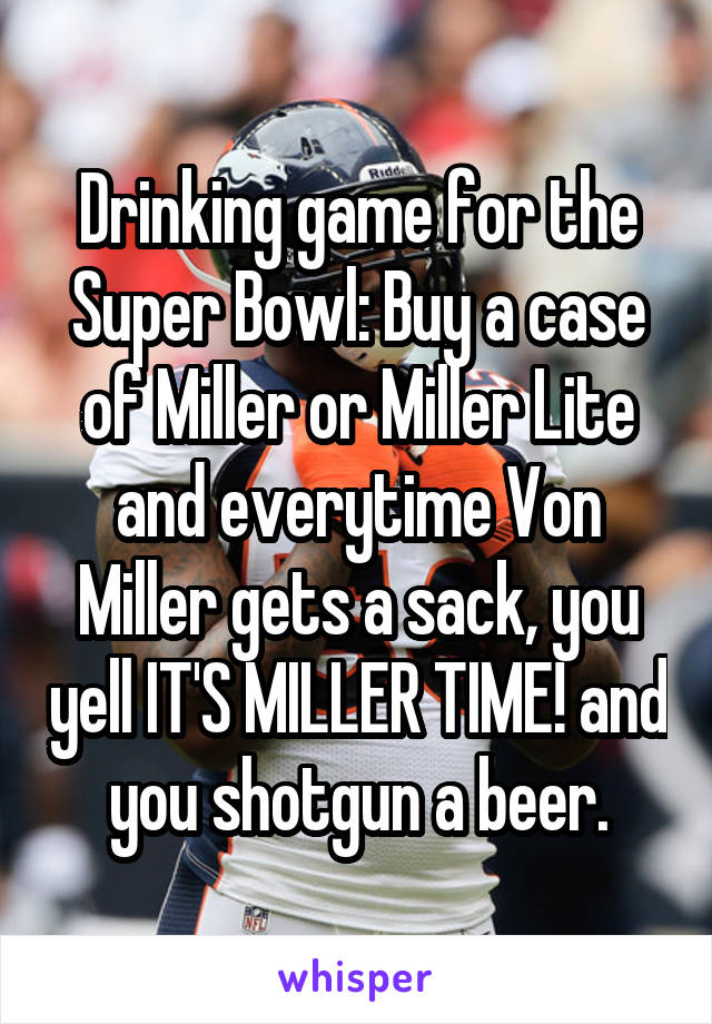 Drinking game for the Super Bowl: Buy a case of Miller or Miller Lite and everytime Von Miller gets a sack, you yell IT'S MILLER TIME! and you shotgun a beer.