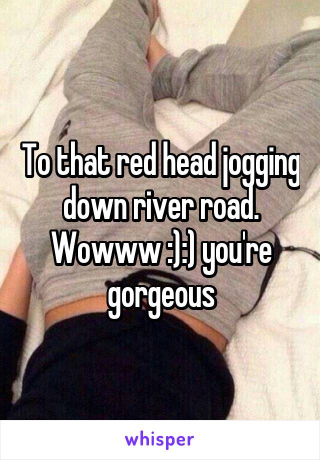 To that red head jogging down river road. Wowww :):) you're gorgeous