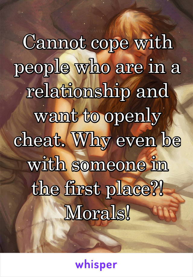 Cannot cope with people who are in a relationship and want to openly cheat. Why even be with someone in the first place?! Morals!
