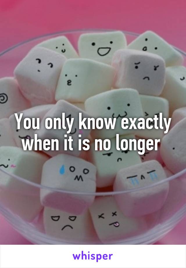 You only know exactly when it is no longer 