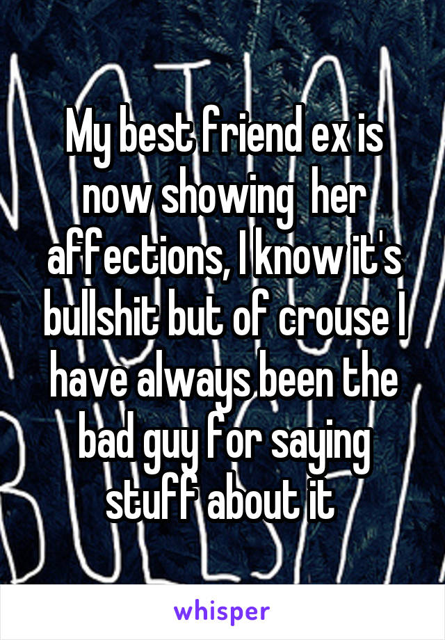 My best friend ex is now showing  her affections, I know it's bullshit but of crouse I have always been the bad guy for saying stuff about it 